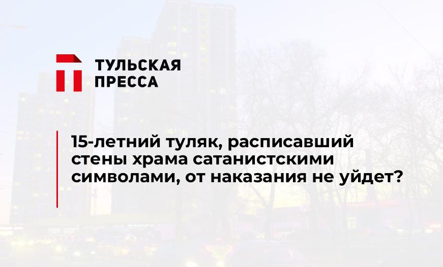 15-летний туляк, расписавший стены храма сатанистскими символами, от наказания не уйдет?