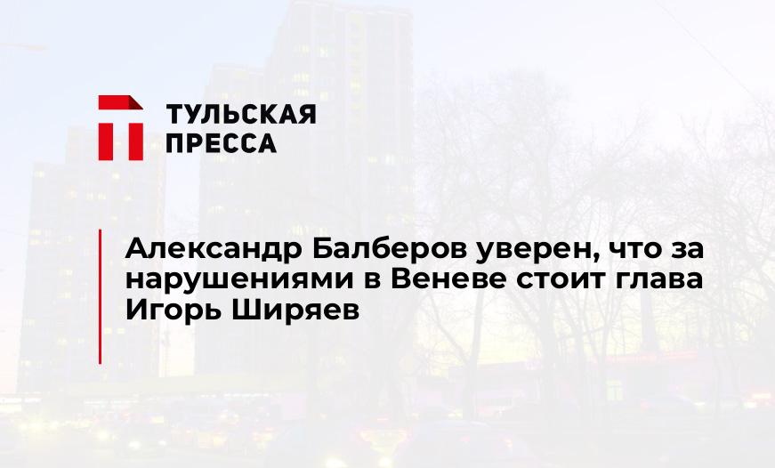 Александр Балберов уверен, что за нарушениями в Веневе стоит глава Игорь Ширяев