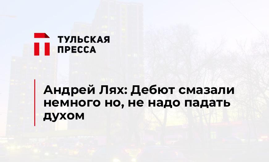 Андрей Лях: Дебют смазали немного но, не надо падать духом