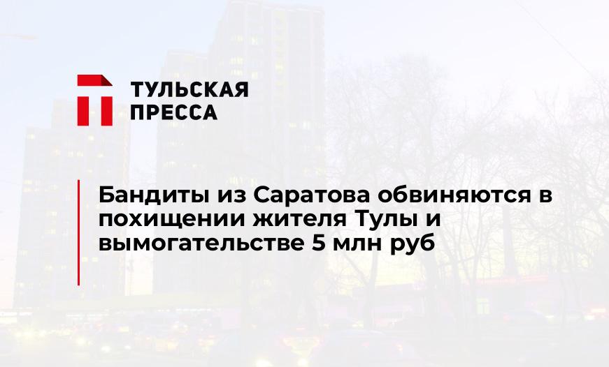 Бандиты из Саратова обвиняются в похищении жителя Тулы и вымогательстве 5 млн руб 