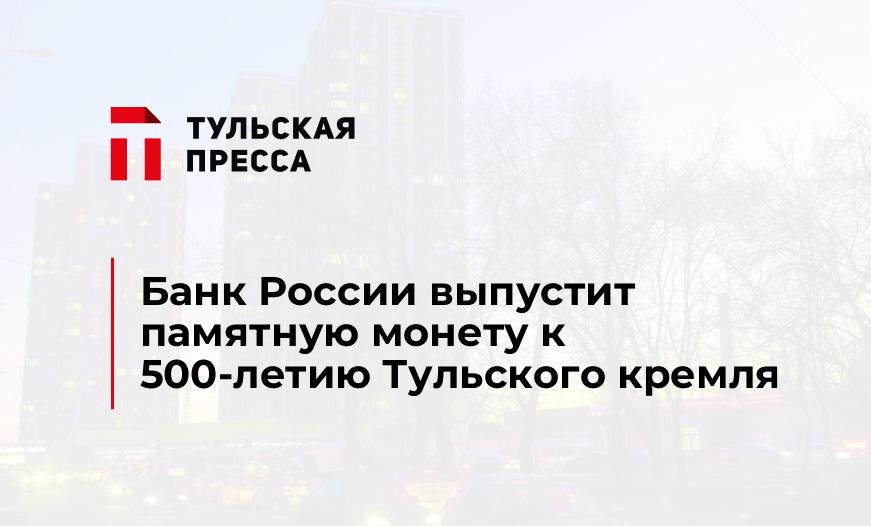 Банк России выпустит памятную монету к 500-летию Тульского кремля