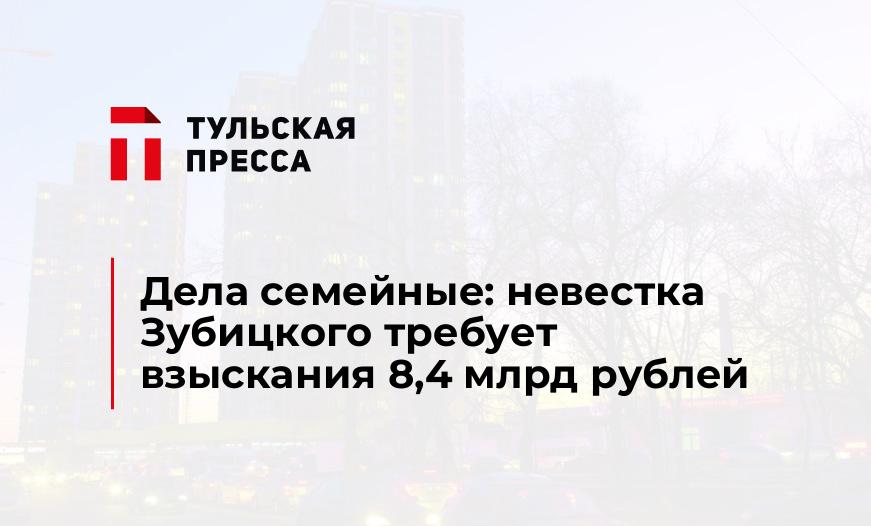 Дела семейные: невестка Зубицкого требует взыскания 8,4 млрд рублей