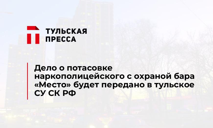 Дело о потасовке наркополицейского с охраной бара "Место" будет передано в тульское СУ СК РФ