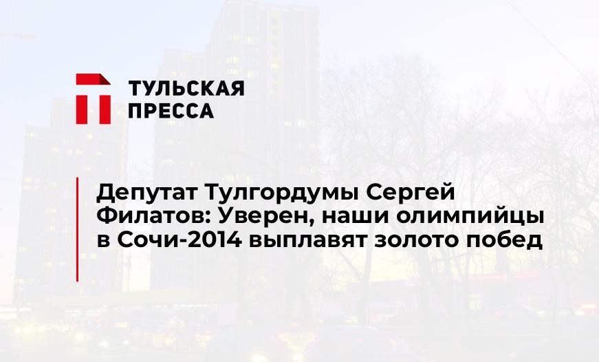 Депутат Тулгордумы Сергей Филатов: Уверен, наши олимпийцы в Сочи-2014 выплавят золото побед