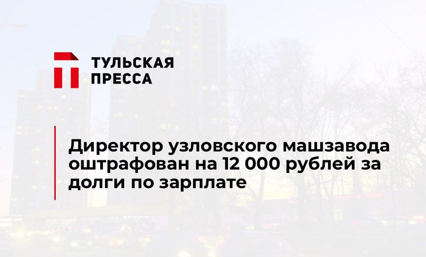 Директор узловского машзавода оштрафован на 12 000 рублей за долги по зарплате