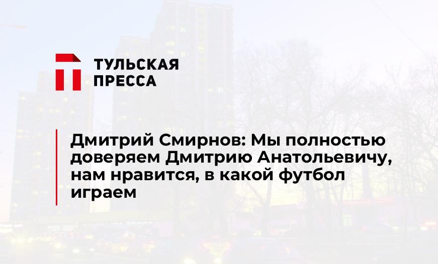 Дмитрий Смирнов: Мы полностью доверяем Дмитрию Анатольевичу, нам нравится, в какой футбол играем