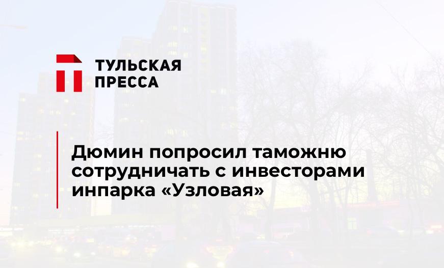 Дюмин попросил таможню сотрудничать с инвесторами инпарка "Узловая"