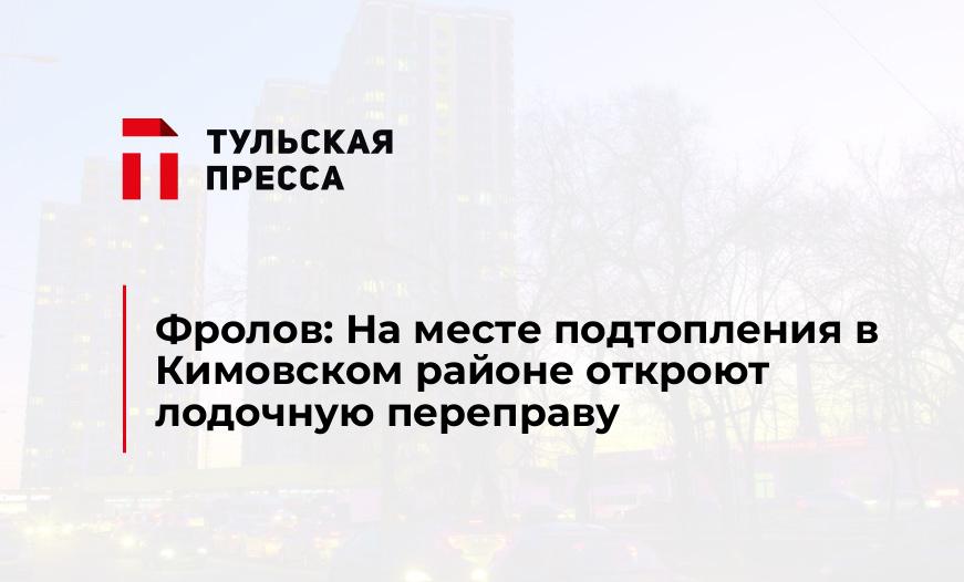 Фролов: На месте подтопления в Кимовском районе откроют лодочную переправу