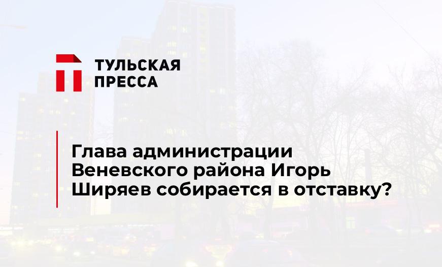 Глава администрации Веневского района Игорь Ширяев собирается в отставку?