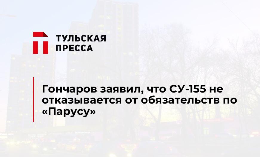 Гончаров заявил, что СУ-155 не отказывается от обязательств по "Парусу"