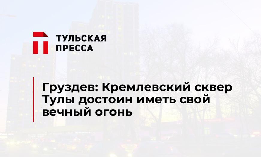 Груздев: Кремлевский сквер Тулы достоин иметь свой вечный огонь