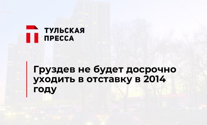 Груздев не будет досрочно уходить в отставку в 2014 году