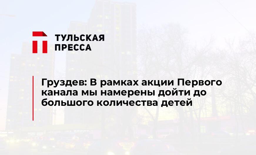 Груздев: В рамках акции Первого канала мы намерены дойти до большого количества детей