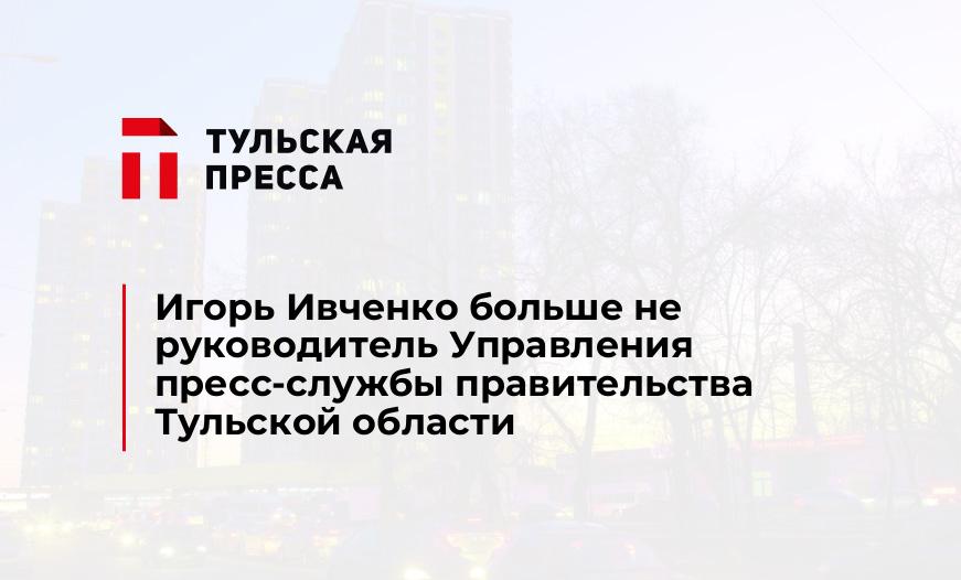 Игорь Ивченко больше не руководитель Управления пресс-службы правительства Тульской области