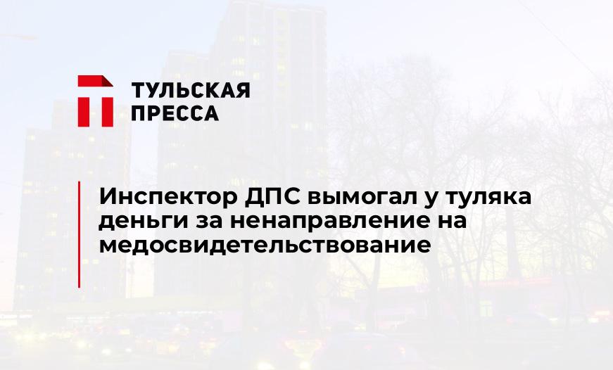 Инспектор ДПС вымогал у туляка деньги за ненаправление на медосвидетельствование