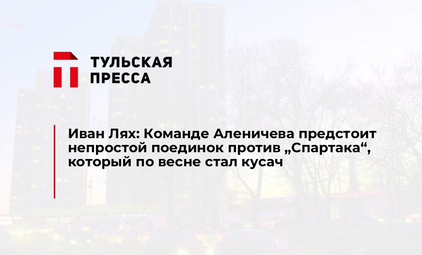 Иван Лях: Команде Аленичева предстоит непростой поединок против „Спартака“, который по весне стал кусач