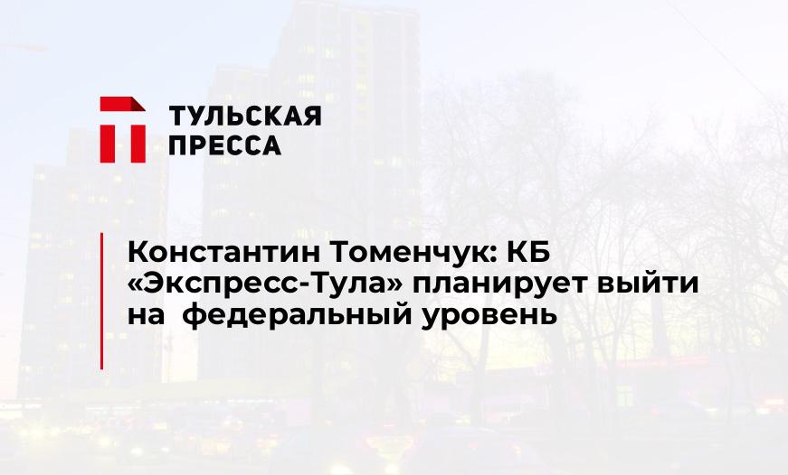 Константин Томенчук: КБ "Экспресс-Тула" планирует выйти на  федеральный уровень