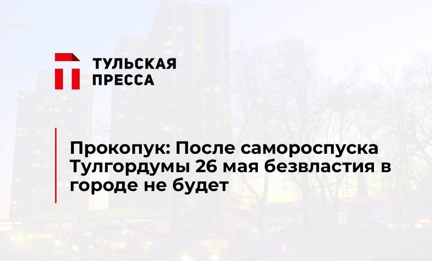 Прокопук: После самороспуска Тулгордумы 26 мая безвластия в городе не будет