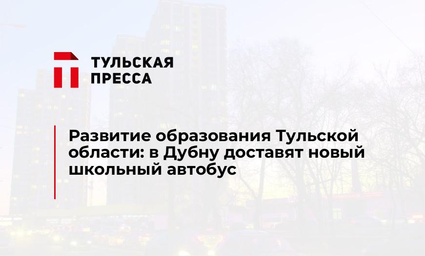 Развитие образования Тульской области: в Дубну доставят новый школьный автобус