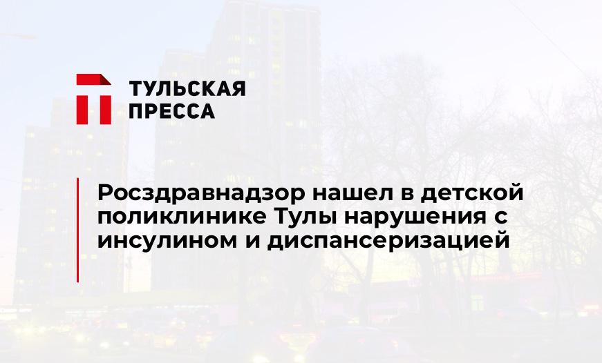 Росздравнадзор нашел в детской поликлинике Тулы нарушения с инсулином и диспансеризацией