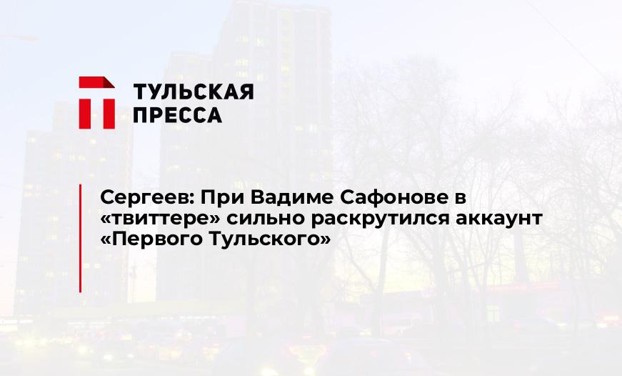 Сергеев: При Вадиме Сафонове в "твиттере" сильно раскрутился аккаунт "Первого Тульского"