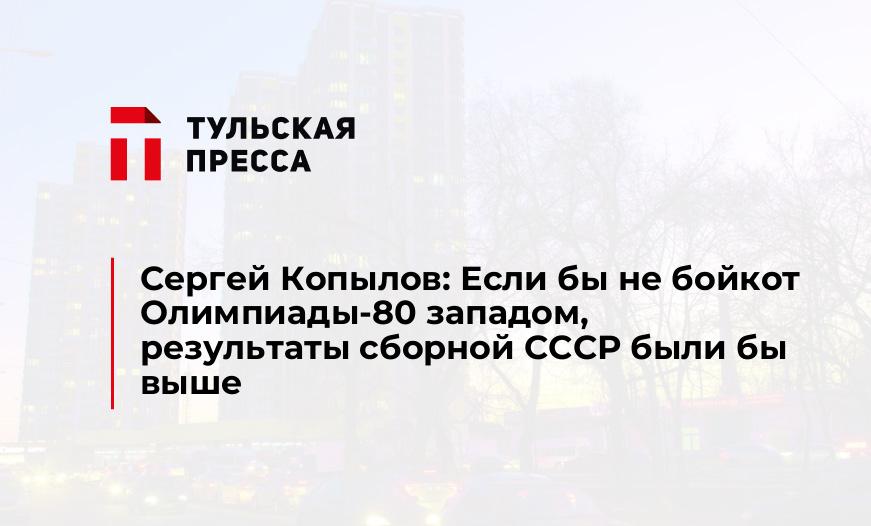 Сергей Копылов: Если бы не бойкот Олимпиады-80 западом, результаты сборной СССР были бы выше