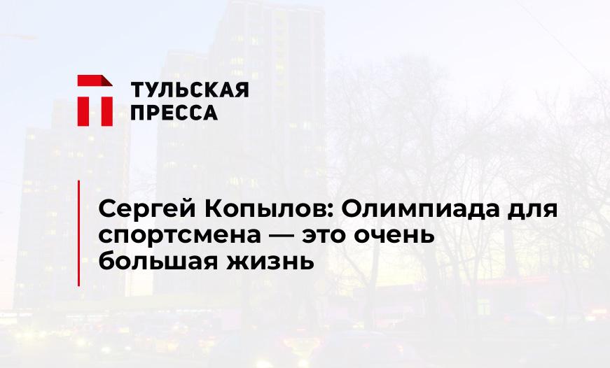 Сергей Копылов: Олимпиада для спортсмена - это очень большая жизнь 