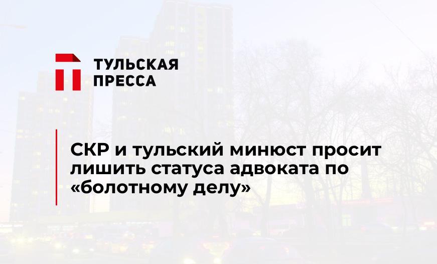 СКР и тульский минюст просит лишить статуса адвоката по «болотному делу»