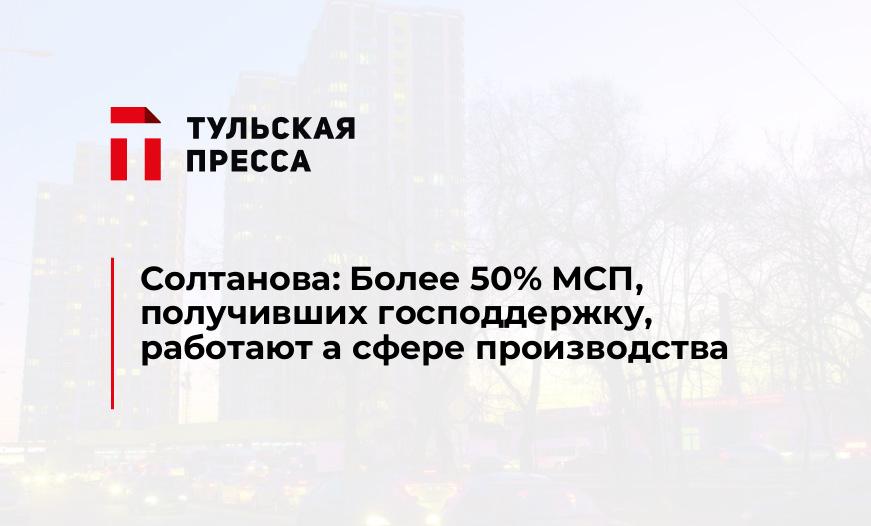 Солтанова: Более 50% МСП, получивших господдержку, работают а сфере производства