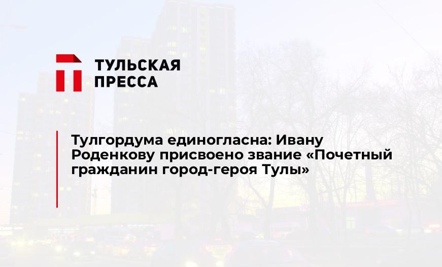 Тулгордума единогласна: Ивану Роденкову присвоено звание "Почетный гражданин город-героя Тулы"