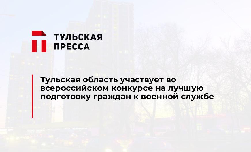 Тульская область участвует во всероссийском конкурсе на лучшую подготовку граждан к военной службе