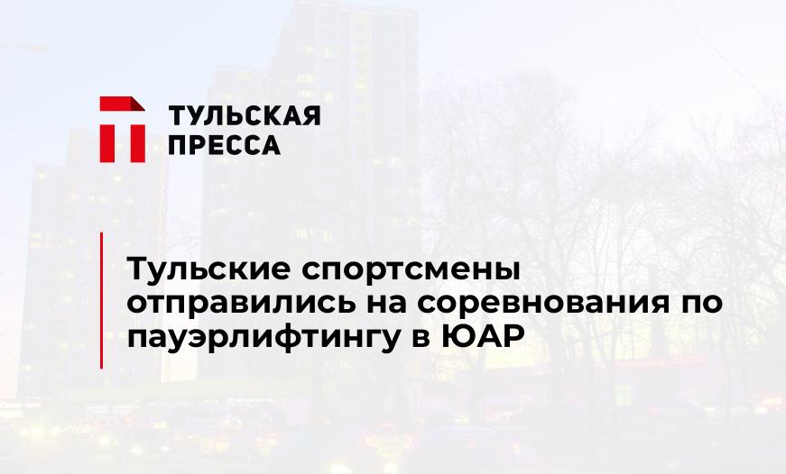 Тульские спортсмены отправились на соревнования по пауэрлифтингу в ЮАР