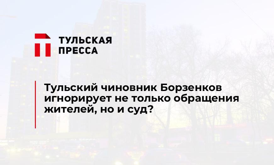 Тульский чиновник Борзенков игнорирует не только обращения жителей, но и суд?