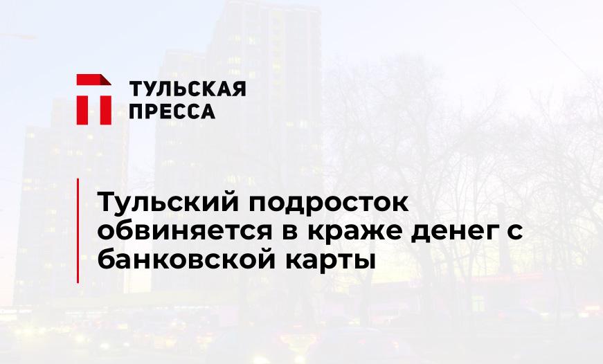 Тульский подросток обвиняется в краже денег с банковской карты