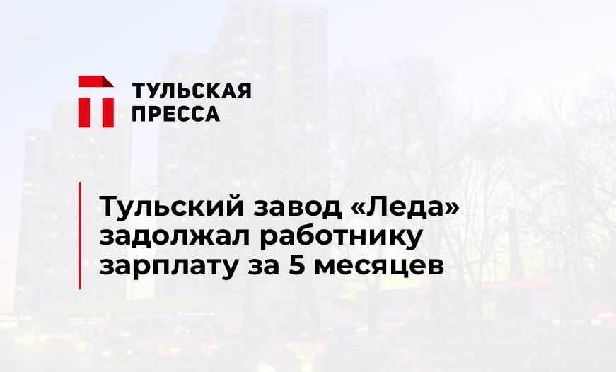 Тульский завод "Леда" задолжал работнику зарплату за 5 месяцев