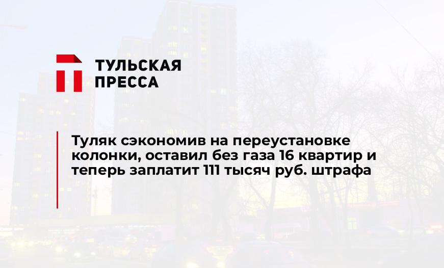 Туляк сэкономив на переустановке колонки, оставил без газа 16 квартир и теперь заплатит 111 тысяч руб. штрафа