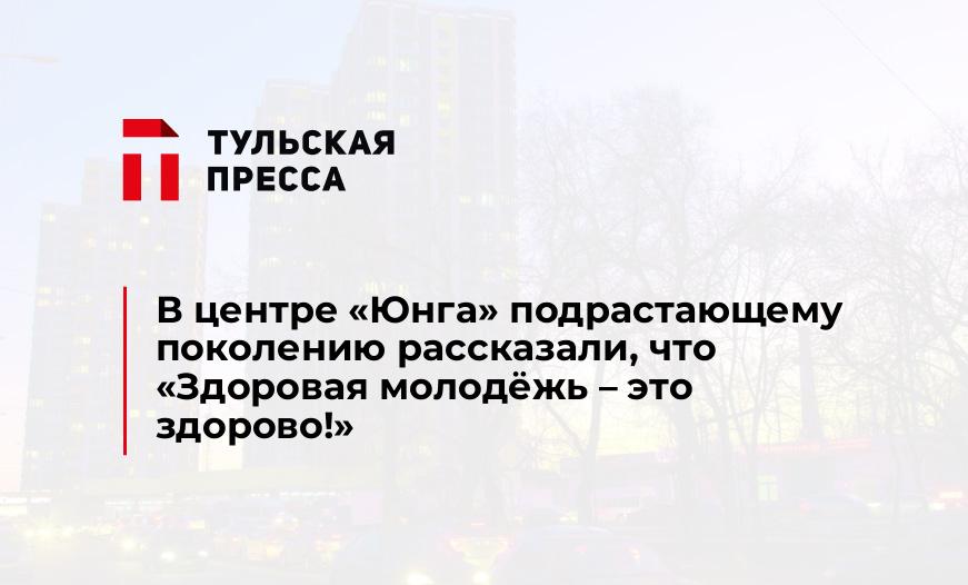 В центре "Юнга" подрастающему поколению рассказали, что «Здоровая молодёжь – это здорово!»