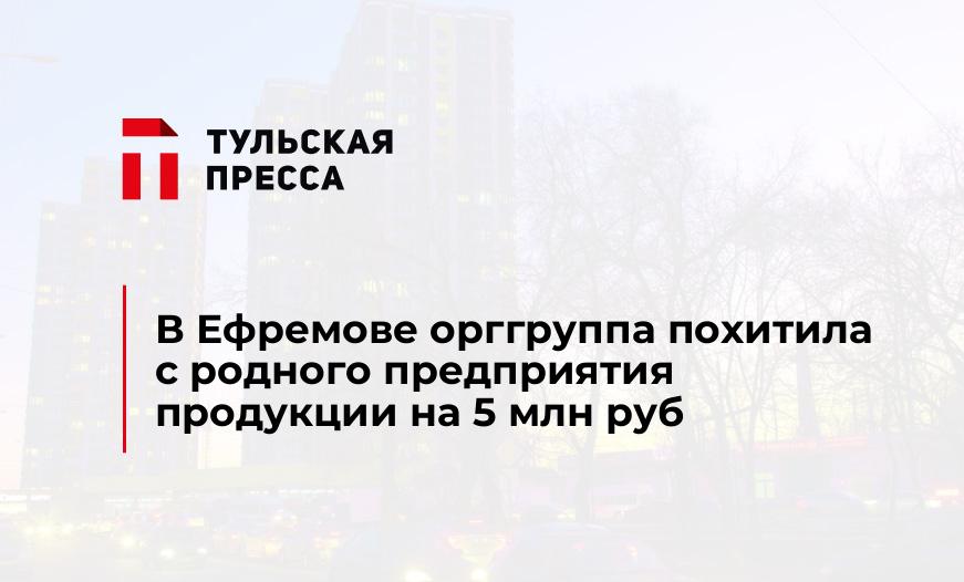 В Ефремове орггруппа похитила с родного предприятия продукции на 5 млн руб