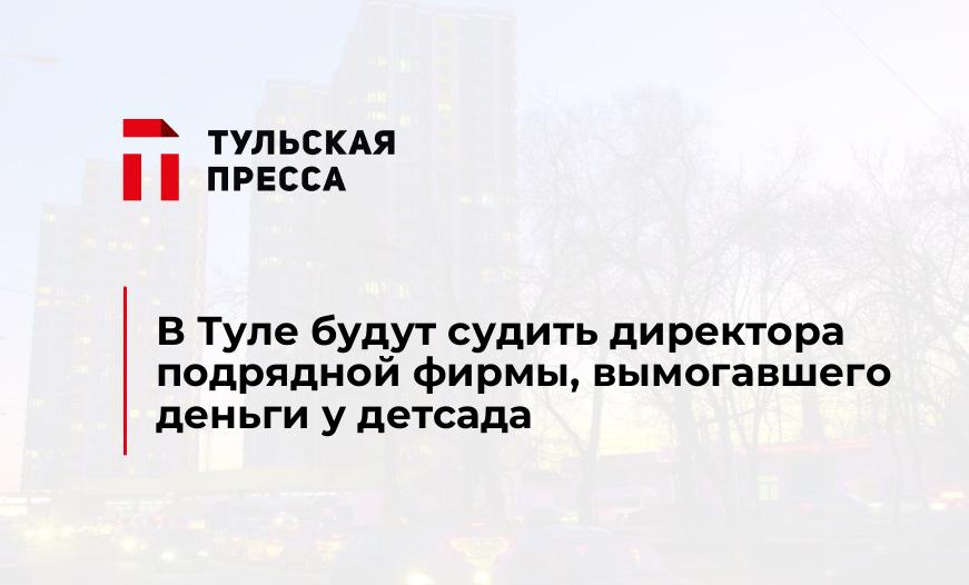 В Туле будут судить директора подрядной фирмы, вымогавшего деньги у детсада