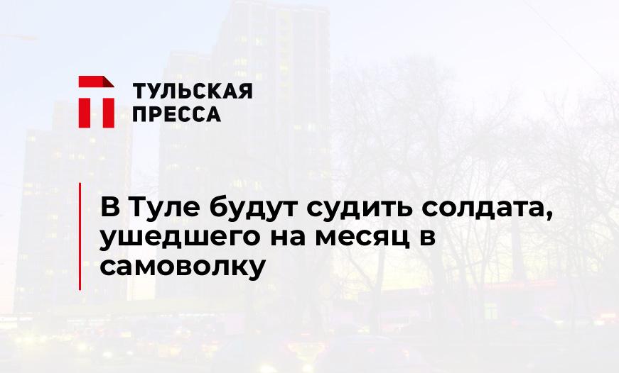 В Туле будут судить солдата, ушедшего на месяц в самоволку