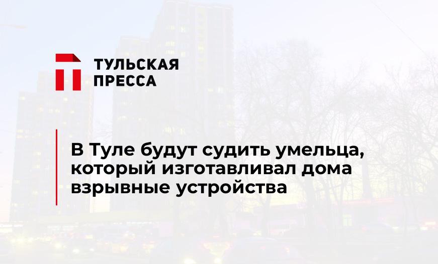 В Туле будут судить умельца, который изготавливал дома взрывные устройства