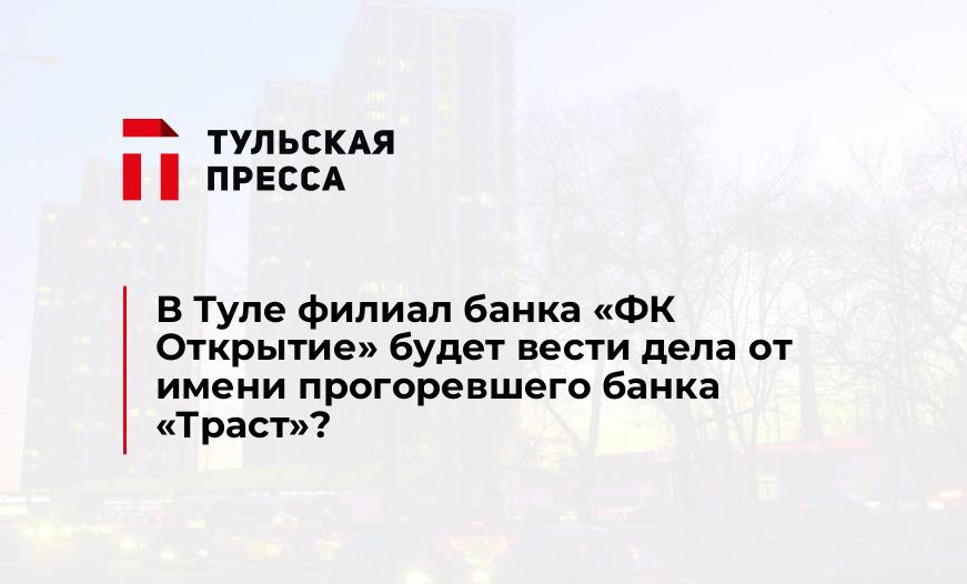 В Туле филиал банка «ФК Открытие» будет вести дела от имени прогоревшего банка "Траст"?