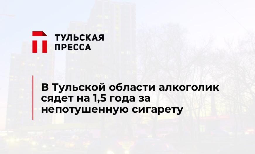 В Тульской области алкоголик сядет на 1,5 года за непотушенную сигарету