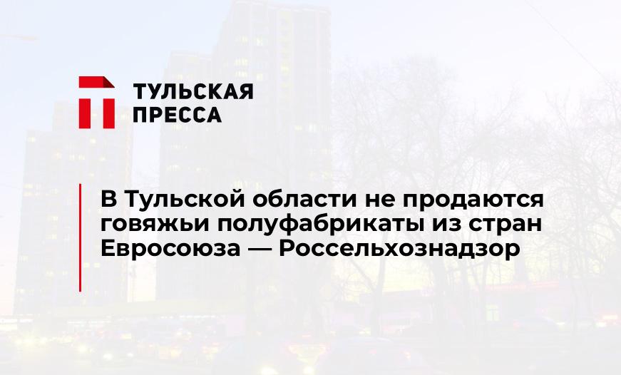 В Тульской области не продаются говяжьи полуфабрикаты из стран Евросоюза - Россельхознадзор