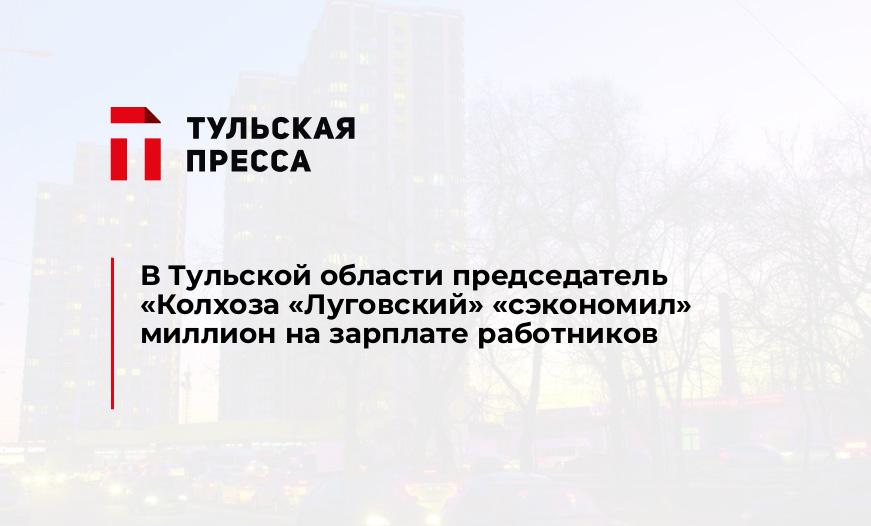 В Тульской области председатель "Колхоза "Луговский" "сэкономил" миллион на зарплате работников