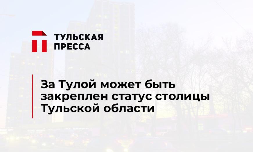 За Тулой может быть закреплен статус столицы Тульской области